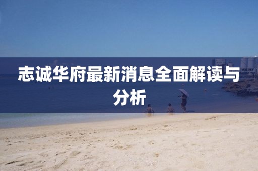 志誠華府最新消息全面解讀與分析