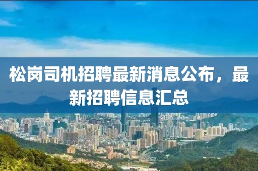 松崗司機招聘最新消息公布，最新招聘信息匯總