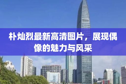 樸燦烈最新高清圖片，展現(xiàn)偶像的魅力與風(fēng)采