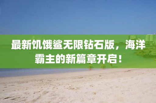 最新饑餓鯊無限鉆石版，海洋霸主的新篇章開啟！