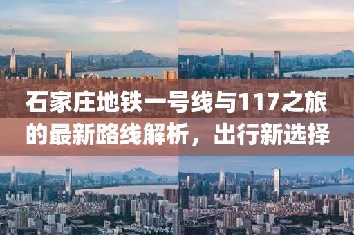 石家莊地鐵一號線與117之旅的最新路線解析，出行新選擇