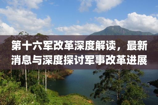 第十六軍改革深度解讀，最新消息與深度探討軍事改革進(jìn)展