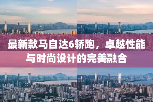 最新款馬自達(dá)6轎跑，卓越性能與時(shí)尚設(shè)計(jì)的完美融合