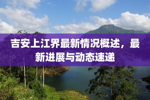 吉安上江界最新情況概述，最新進(jìn)展與動(dòng)態(tài)速遞