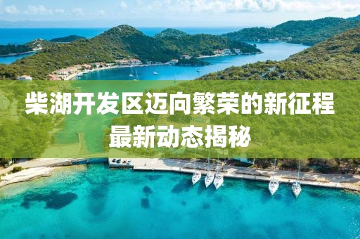 柴湖開發(fā)區(qū)邁向繁榮的新征程最新動態(tài)揭秘