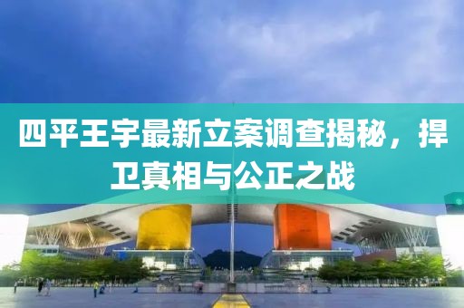 四平王宇最新立案調(diào)查揭秘，捍衛(wèi)真相與公正之戰(zhàn)