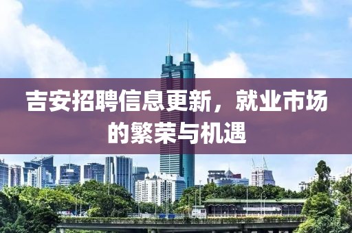 吉安招聘信息更新，就業(yè)市場的繁榮與機遇