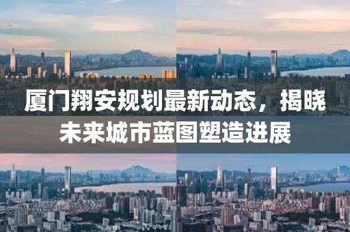 廈門翔安規(guī)劃最新動(dòng)態(tài)，揭曉未來城市藍(lán)圖塑造進(jìn)展
