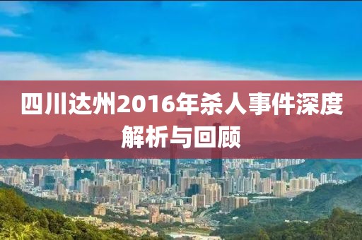 四川達(dá)州2016年殺人事件深度解析與回顧