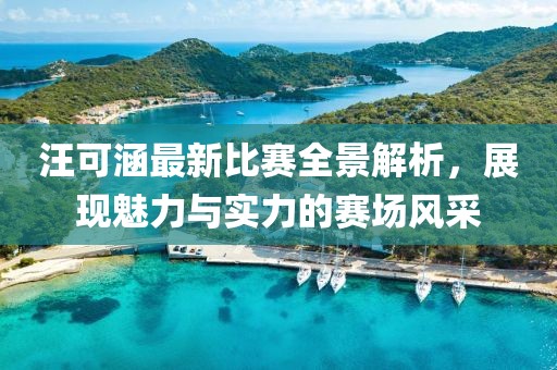 汪可涵最新比賽全景解析，展現(xiàn)魅力與實(shí)力的賽場(chǎng)風(fēng)采