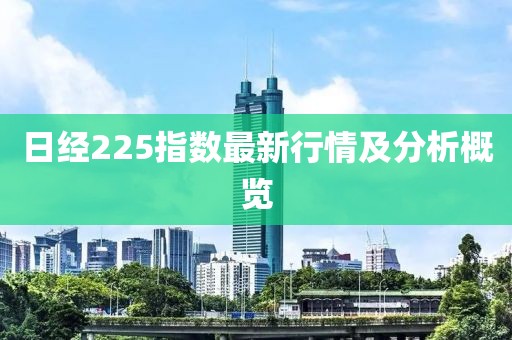 日經(jīng)225指數(shù)最新行情及分析概覽