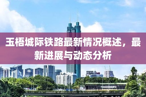 玉梧城際鐵路最新情況概述，最新進展與動態(tài)分析
