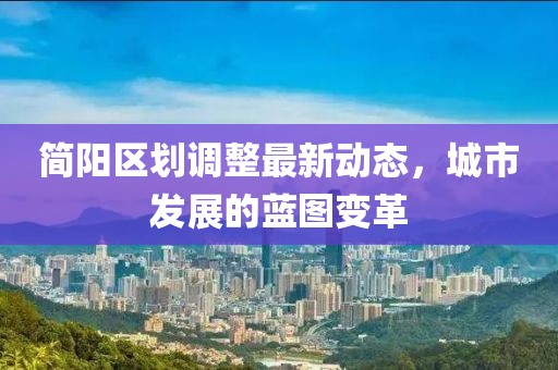 簡(jiǎn)陽區(qū)劃調(diào)整最新動(dòng)態(tài)，城市發(fā)展的藍(lán)圖變革
