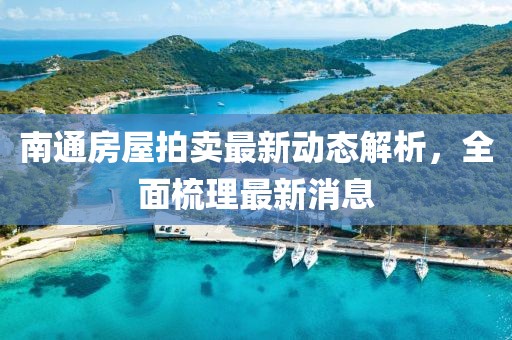 南通房屋拍賣最新動(dòng)態(tài)解析，全面梳理最新消息