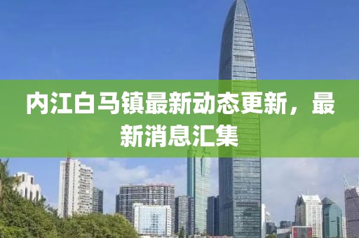 內江白馬鎮(zhèn)最新動態(tài)更新，最新消息匯集