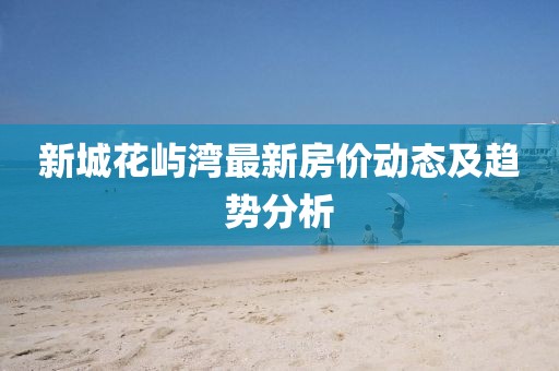 新城花嶼灣最新房價動態(tài)及趨勢分析