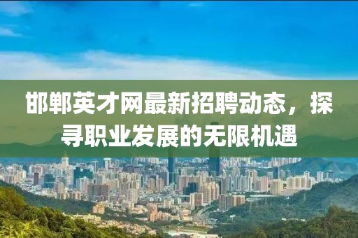 邯鄲英才網(wǎng)最新招聘動(dòng)態(tài)，探尋職業(yè)發(fā)展的無(wú)限機(jī)遇