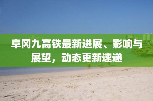 阜岡九高鐵最新進展、影響與展望，動態(tài)更新速遞