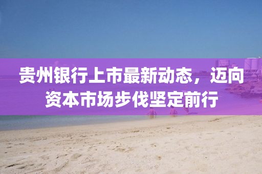 貴州銀行上市最新動態(tài)，邁向資本市場步伐堅定前行
