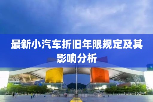 最新小汽車折舊年限規(guī)定及其影響分析