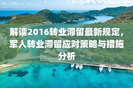 解讀2016轉(zhuǎn)業(yè)滯留最新規(guī)定，軍人轉(zhuǎn)業(yè)滯留應(yīng)對(duì)策略與措施分析
