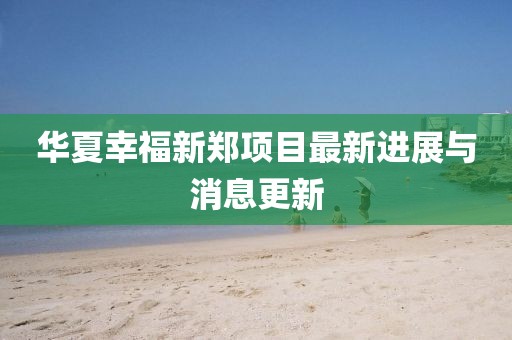 華夏幸福新鄭項(xiàng)目最新進(jìn)展與消息更新
