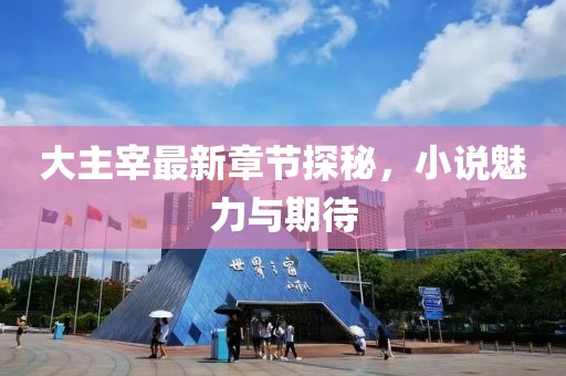 大主宰最新章節(jié)探秘，小說魅力與期待