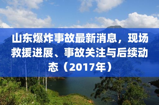 山東爆炸事故最新消息，現(xiàn)場救援進(jìn)展、事故關(guān)注與后續(xù)動態(tài)（2017年）