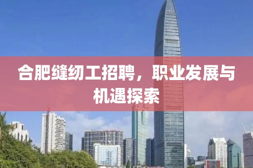 合肥縫紉工招聘，職業(yè)發(fā)展與機(jī)遇探索