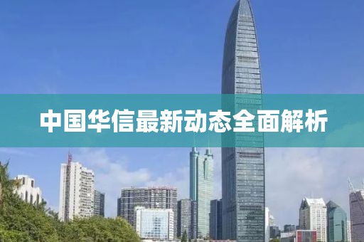 中國(guó)華信最新動(dòng)態(tài)全面解析