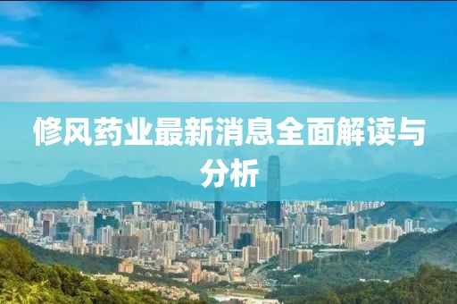 修風藥業(yè)最新消息全面解讀與分析
