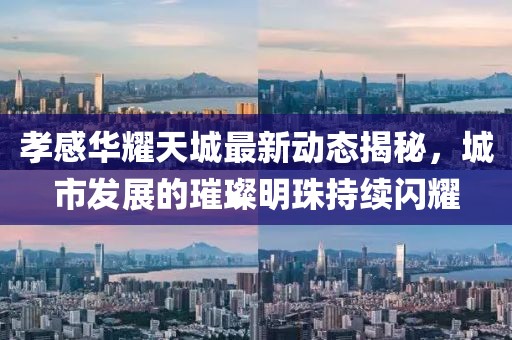 孝感華耀天城最新動態(tài)揭秘，城市發(fā)展的璀璨明珠持續(xù)閃耀