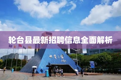 輪臺縣最新招聘信息全面解析