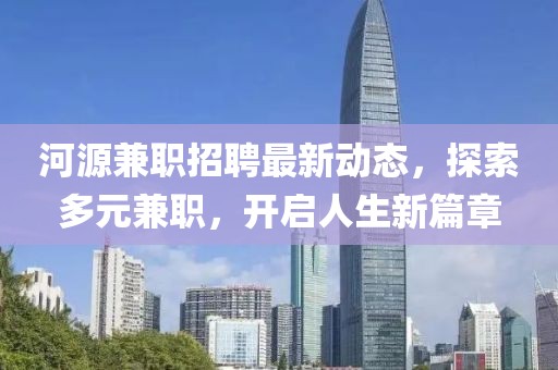 河源兼職招聘最新動(dòng)態(tài)，探索多元兼職，開(kāi)啟人生新篇章