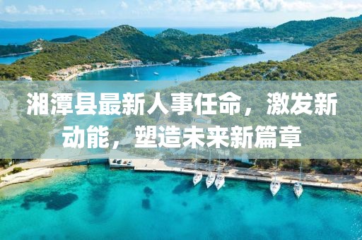 湘潭縣最新人事任命，激發(fā)新動能，塑造未來新篇章