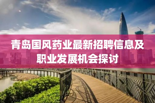 青島國(guó)風(fēng)藥業(yè)最新招聘信息及職業(yè)發(fā)展機(jī)會(huì)探討