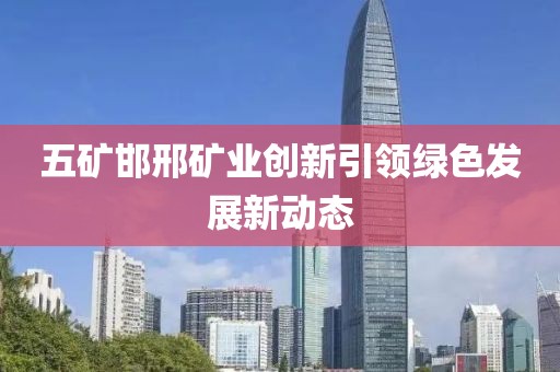 五礦邯邢礦業(yè)創(chuàng)新引領(lǐng)綠色發(fā)展新動(dòng)態(tài)