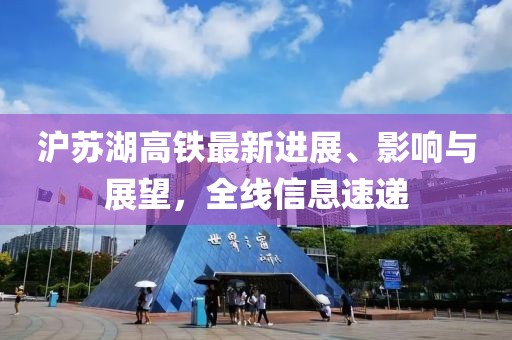 滬蘇湖高鐵最新進(jìn)展、影響與展望，全線信息速遞