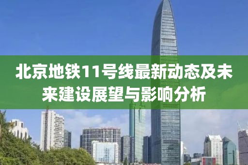北京地鐵11號線最新動態(tài)及未來建設(shè)展望與影響分析