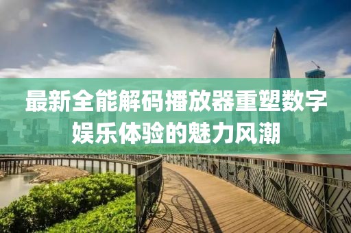 最新全能解碼播放器重塑數(shù)字娛樂體驗的魅力風(fēng)潮