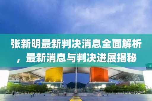 張新明最新判決消息全面解析，最新消息與判決進(jìn)展揭秘