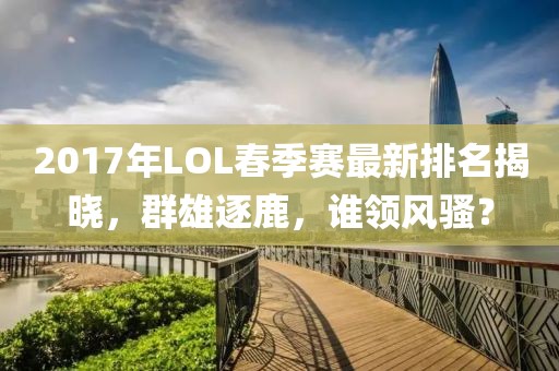 2017年LOL春季賽最新排名揭曉，群雄逐鹿，誰領風騷？