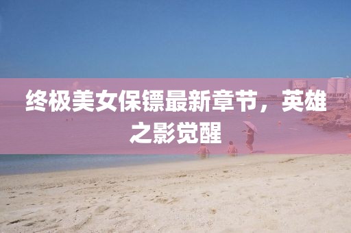 終極美女保鏢最新章節(jié)，英雄之影覺醒
