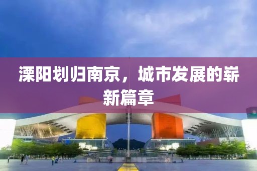 溧陽劃歸南京，城市發(fā)展的嶄新篇章