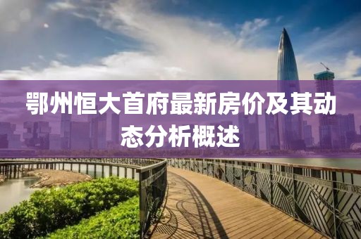 鄂州恒大首府最新房價及其動態(tài)分析概述