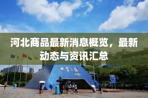河北商品最新消息概覽，最新動(dòng)態(tài)與資訊匯總