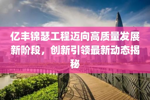 億豐錦瑟工程邁向高質(zhì)量發(fā)展新階段，創(chuàng)新引領(lǐng)最新動態(tài)揭秘