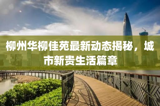 柳州華柳佳苑最新動(dòng)態(tài)揭秘，城市新貴生活篇章