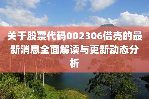關(guān)于股票代碼002306借殼的最新消息全面解讀與更新動(dòng)態(tài)分析