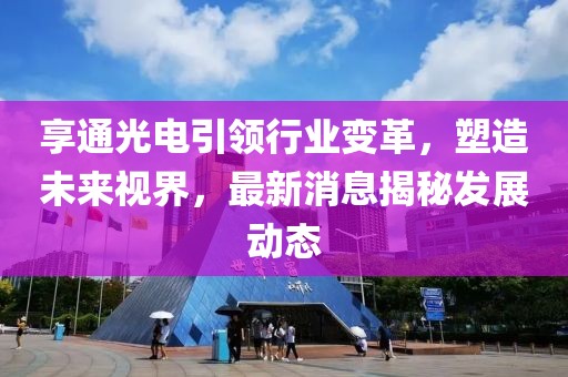 享通光電引領(lǐng)行業(yè)變革，塑造未來視界，最新消息揭秘發(fā)展動態(tài)